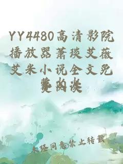 YY4480高清影院播放器萧琰艾薇艾米小说全文免费阅读