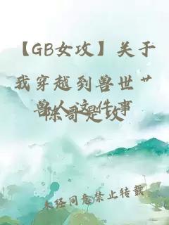 【GB女攻】关于我穿越到兽世艹兽人这件事