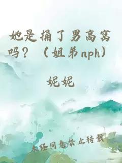 她是捅了男高窝吗？（姐弟nph）