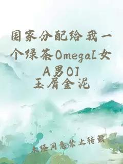 国家分配给我一个绿茶Omega[女A男O]